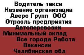 Водитель такси › Название организации ­ Аверс-Групп, ООО › Отрасль предприятия ­ Автоперевозки › Минимальный оклад ­ 50 000 - Все города Работа » Вакансии   . Челябинская обл.,Златоуст г.